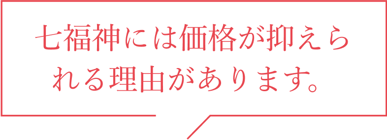 七福神には価格が抑えられる理由があります。